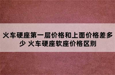 火车硬座第一层价格和上面价格差多少 火车硬座软座价格区别